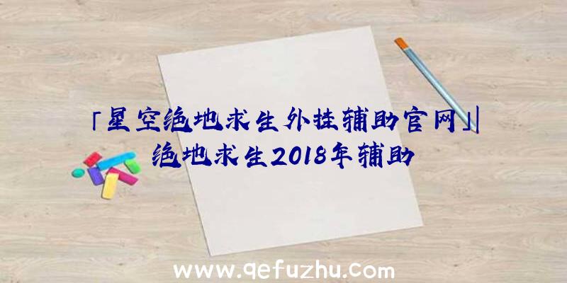 「星空绝地求生外挂辅助官网」|绝地求生2018年辅助